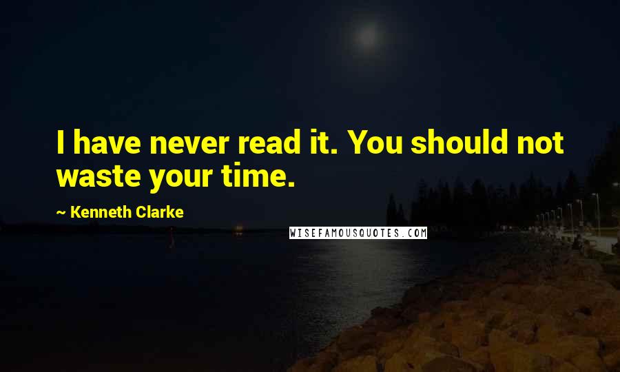 Kenneth Clarke Quotes: I have never read it. You should not waste your time.