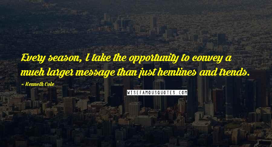 Kenneth Cole Quotes: Every season, I take the opportunity to convey a much larger message than just hemlines and trends.