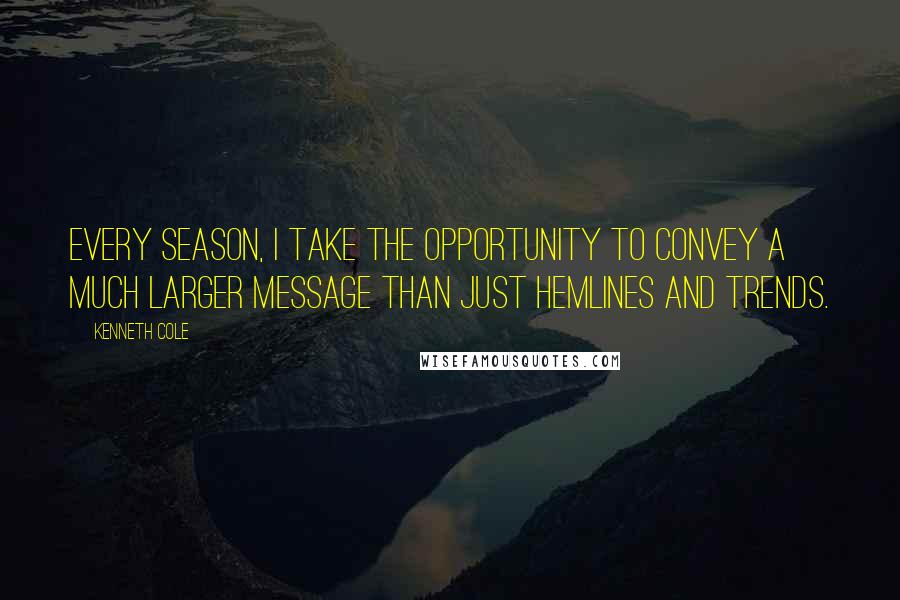 Kenneth Cole Quotes: Every season, I take the opportunity to convey a much larger message than just hemlines and trends.