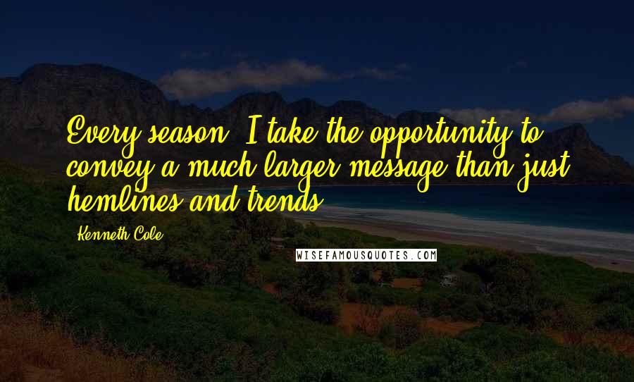 Kenneth Cole Quotes: Every season, I take the opportunity to convey a much larger message than just hemlines and trends.