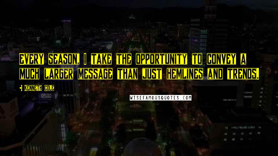 Kenneth Cole Quotes: Every season, I take the opportunity to convey a much larger message than just hemlines and trends.