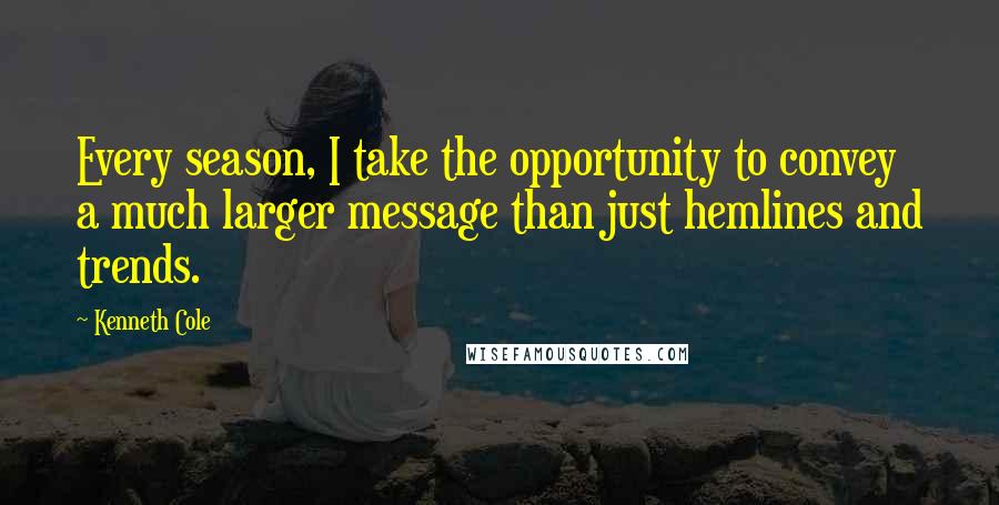Kenneth Cole Quotes: Every season, I take the opportunity to convey a much larger message than just hemlines and trends.