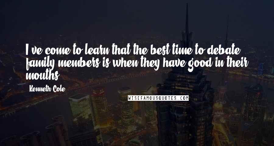 Kenneth Cole Quotes: I've come to learn that the best time to debate family members is when they have good in their mouths.