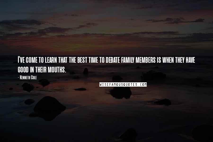 Kenneth Cole Quotes: I've come to learn that the best time to debate family members is when they have good in their mouths.