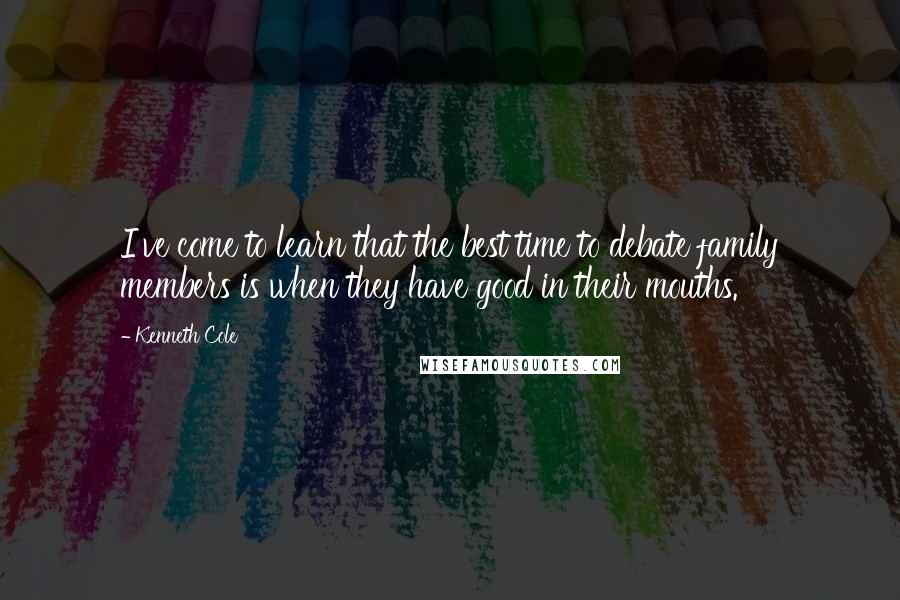 Kenneth Cole Quotes: I've come to learn that the best time to debate family members is when they have good in their mouths.