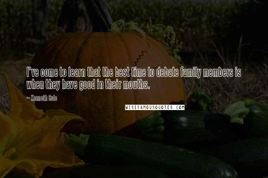 Kenneth Cole Quotes: I've come to learn that the best time to debate family members is when they have good in their mouths.