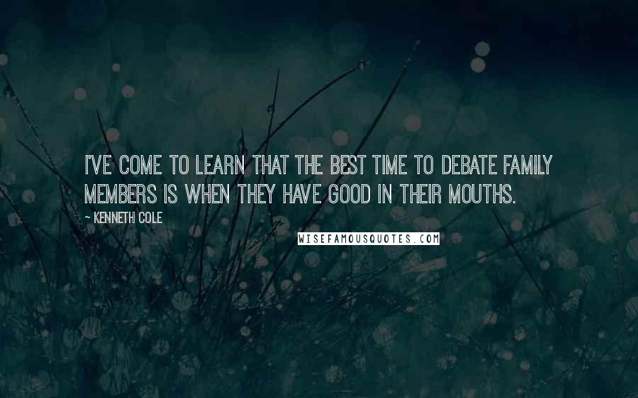 Kenneth Cole Quotes: I've come to learn that the best time to debate family members is when they have good in their mouths.