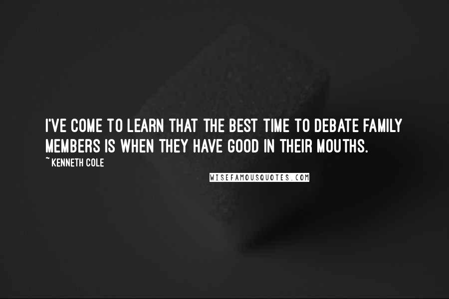 Kenneth Cole Quotes: I've come to learn that the best time to debate family members is when they have good in their mouths.