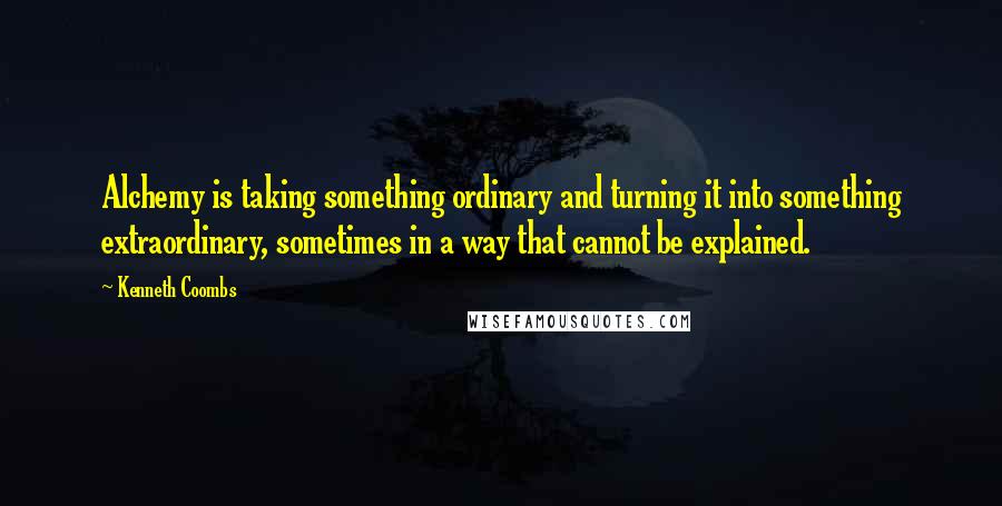 Kenneth Coombs Quotes: Alchemy is taking something ordinary and turning it into something extraordinary, sometimes in a way that cannot be explained.