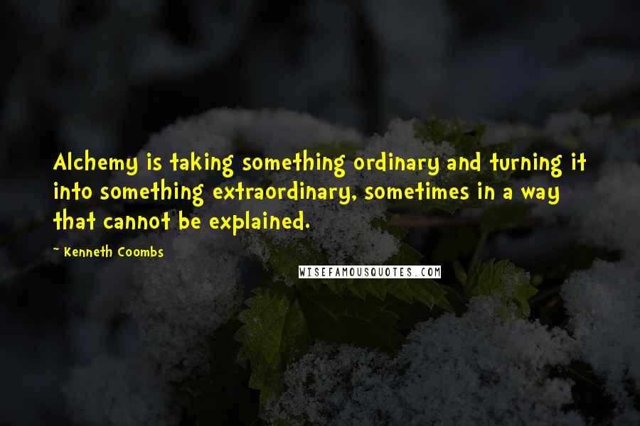 Kenneth Coombs Quotes: Alchemy is taking something ordinary and turning it into something extraordinary, sometimes in a way that cannot be explained.