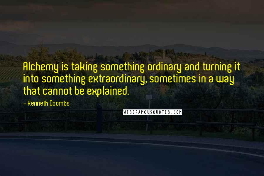 Kenneth Coombs Quotes: Alchemy is taking something ordinary and turning it into something extraordinary, sometimes in a way that cannot be explained.