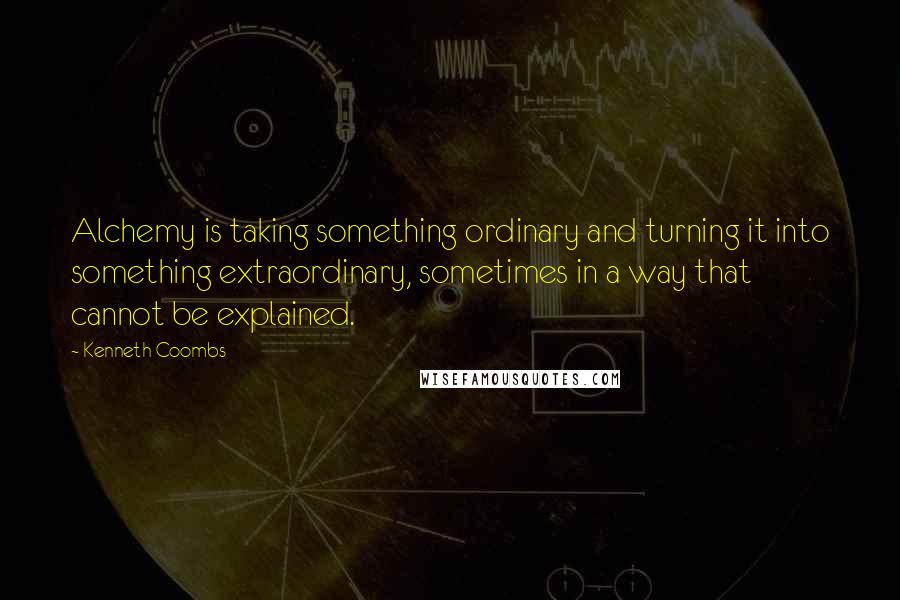 Kenneth Coombs Quotes: Alchemy is taking something ordinary and turning it into something extraordinary, sometimes in a way that cannot be explained.