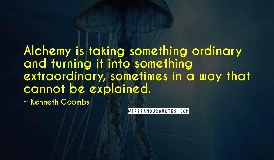 Kenneth Coombs Quotes: Alchemy is taking something ordinary and turning it into something extraordinary, sometimes in a way that cannot be explained.