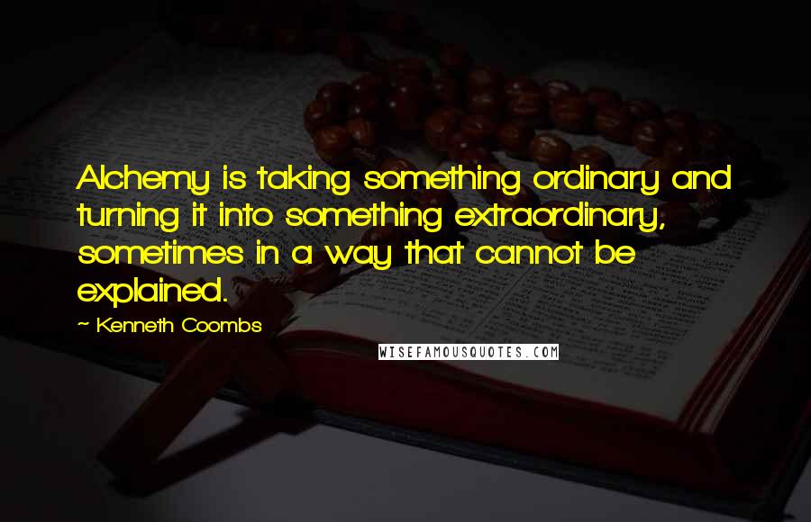 Kenneth Coombs Quotes: Alchemy is taking something ordinary and turning it into something extraordinary, sometimes in a way that cannot be explained.
