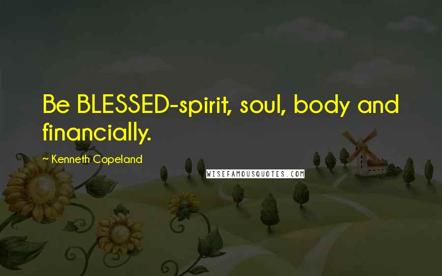 Kenneth Copeland Quotes: Be BLESSED-spirit, soul, body and financially.