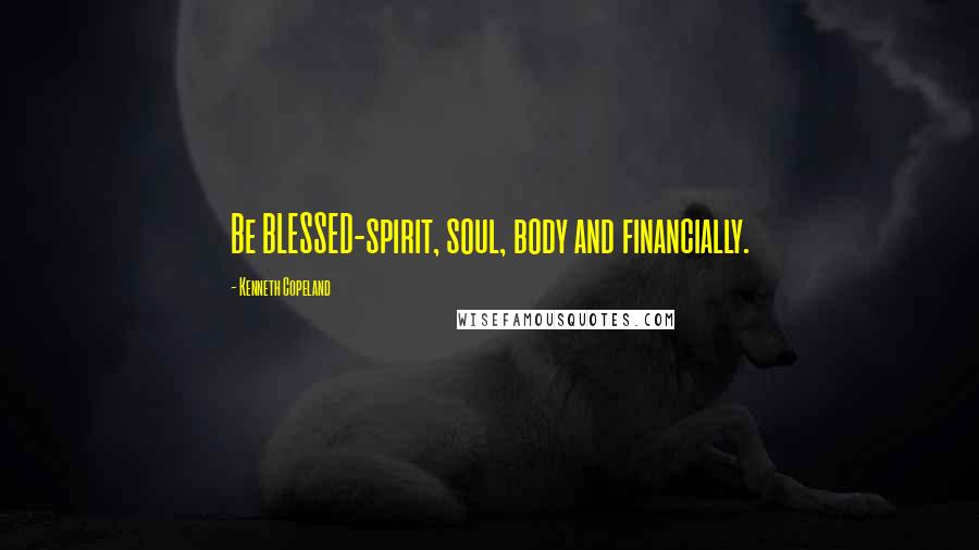 Kenneth Copeland Quotes: Be BLESSED-spirit, soul, body and financially.
