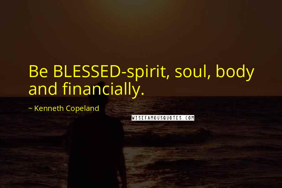 Kenneth Copeland Quotes: Be BLESSED-spirit, soul, body and financially.