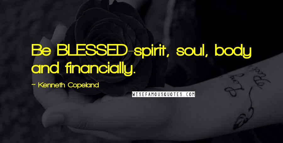 Kenneth Copeland Quotes: Be BLESSED-spirit, soul, body and financially.