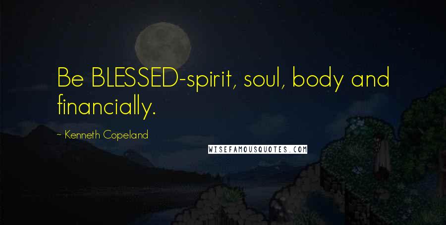 Kenneth Copeland Quotes: Be BLESSED-spirit, soul, body and financially.