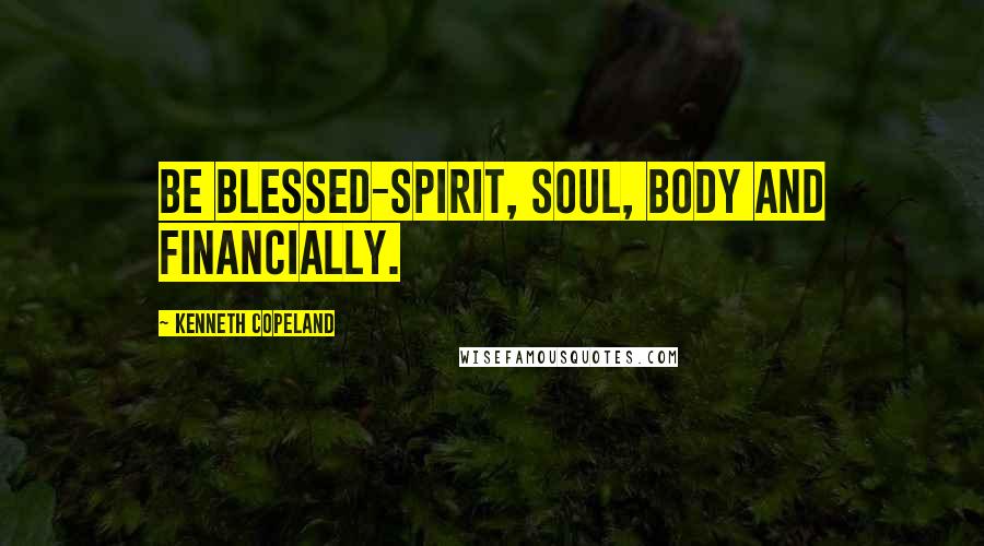 Kenneth Copeland Quotes: Be BLESSED-spirit, soul, body and financially.