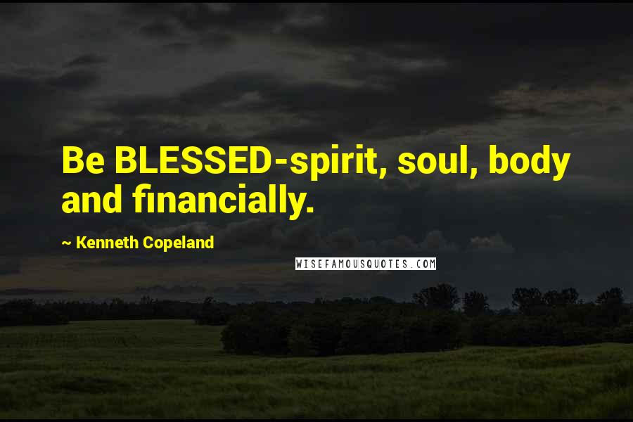 Kenneth Copeland Quotes: Be BLESSED-spirit, soul, body and financially.