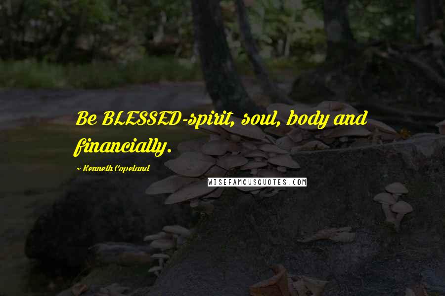 Kenneth Copeland Quotes: Be BLESSED-spirit, soul, body and financially.