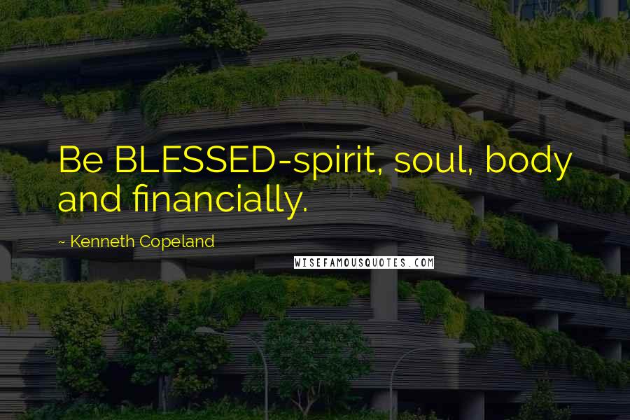 Kenneth Copeland Quotes: Be BLESSED-spirit, soul, body and financially.