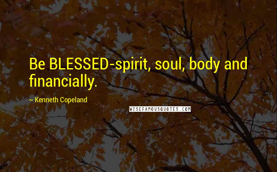 Kenneth Copeland Quotes: Be BLESSED-spirit, soul, body and financially.