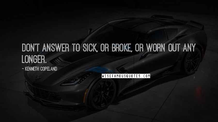 Kenneth Copeland Quotes: Don't answer to sick, or broke, or worn out any longer.