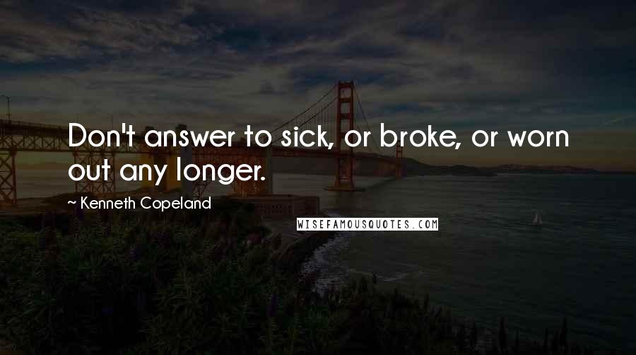 Kenneth Copeland Quotes: Don't answer to sick, or broke, or worn out any longer.