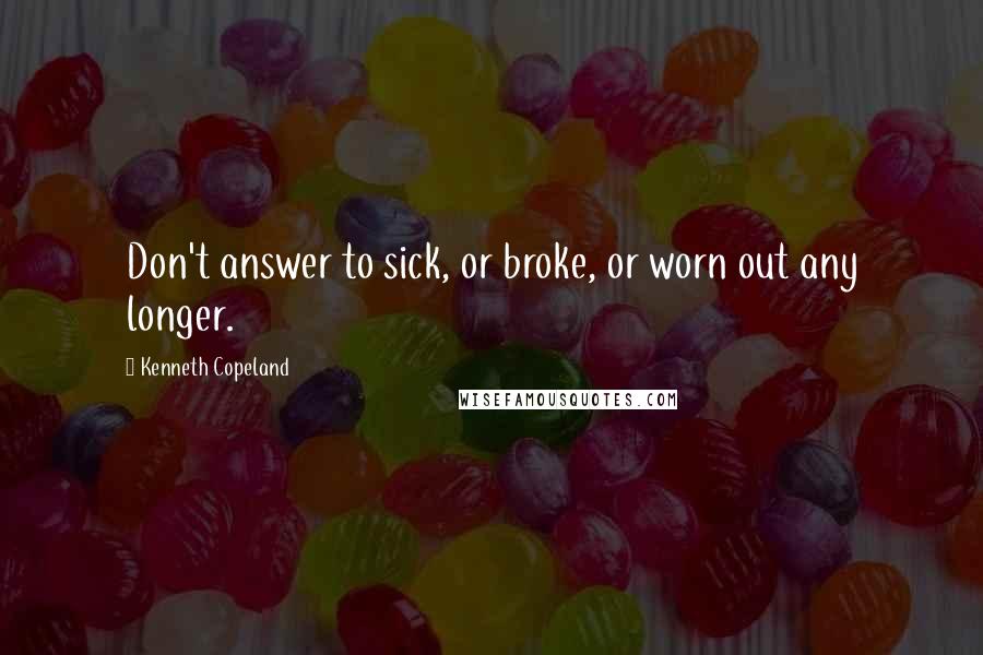 Kenneth Copeland Quotes: Don't answer to sick, or broke, or worn out any longer.