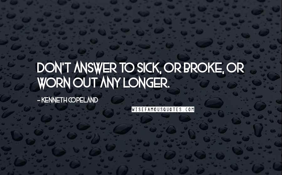 Kenneth Copeland Quotes: Don't answer to sick, or broke, or worn out any longer.