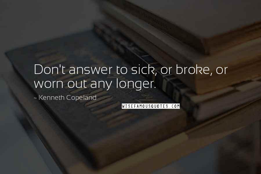 Kenneth Copeland Quotes: Don't answer to sick, or broke, or worn out any longer.