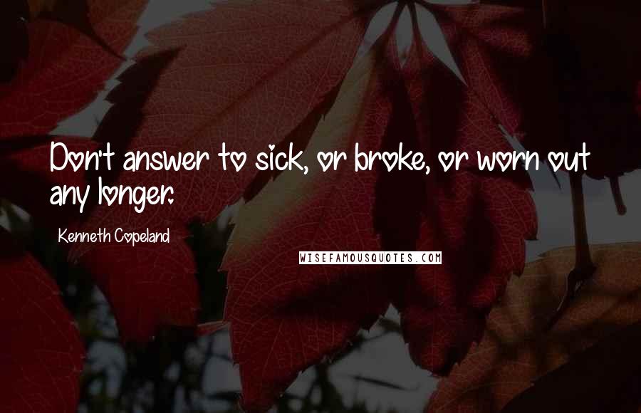 Kenneth Copeland Quotes: Don't answer to sick, or broke, or worn out any longer.