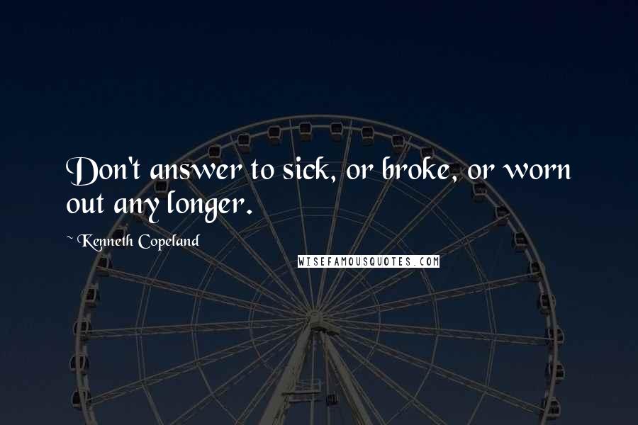 Kenneth Copeland Quotes: Don't answer to sick, or broke, or worn out any longer.