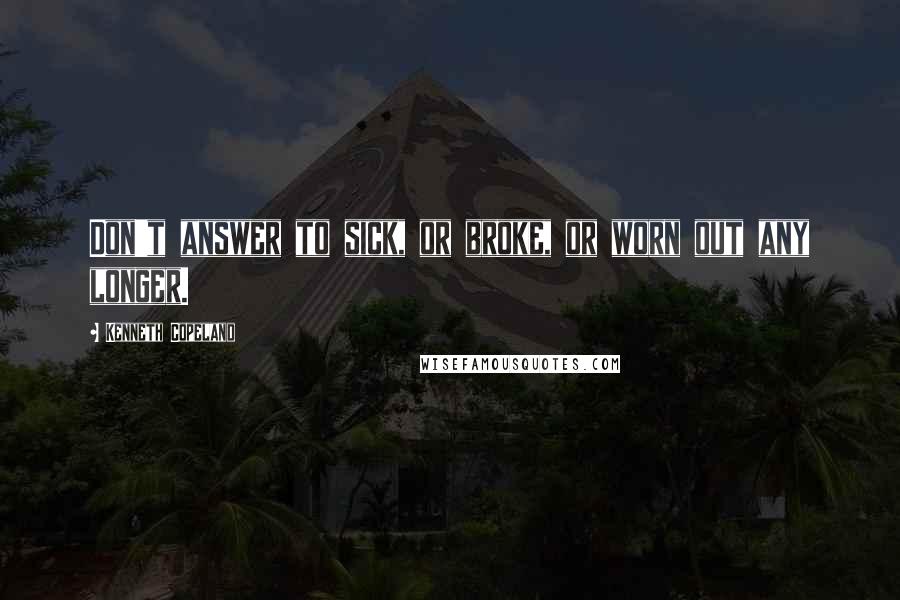 Kenneth Copeland Quotes: Don't answer to sick, or broke, or worn out any longer.