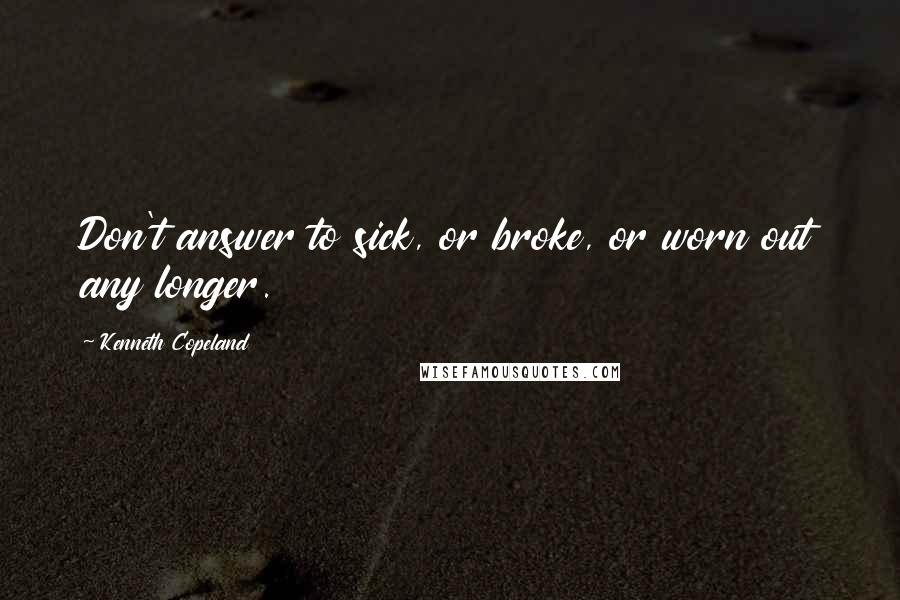 Kenneth Copeland Quotes: Don't answer to sick, or broke, or worn out any longer.