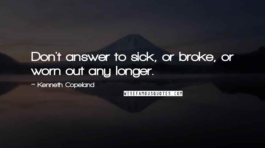 Kenneth Copeland Quotes: Don't answer to sick, or broke, or worn out any longer.