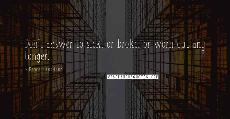 Kenneth Copeland Quotes: Don't answer to sick, or broke, or worn out any longer.