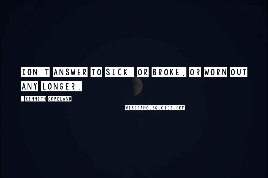 Kenneth Copeland Quotes: Don't answer to sick, or broke, or worn out any longer.