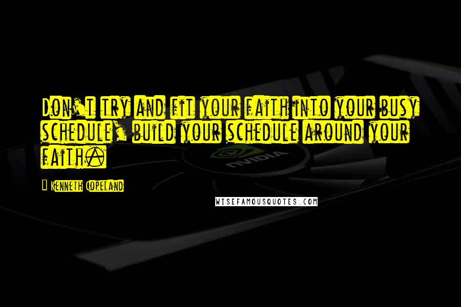 Kenneth Copeland Quotes: Don't try and fit your faith into your busy schedule, build your schedule around your faith.