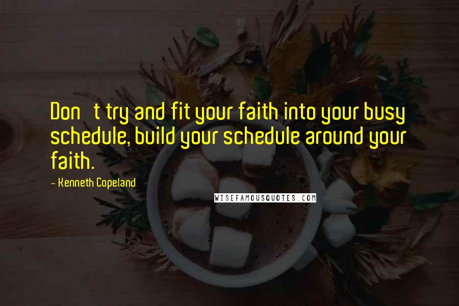 Kenneth Copeland Quotes: Don't try and fit your faith into your busy schedule, build your schedule around your faith.