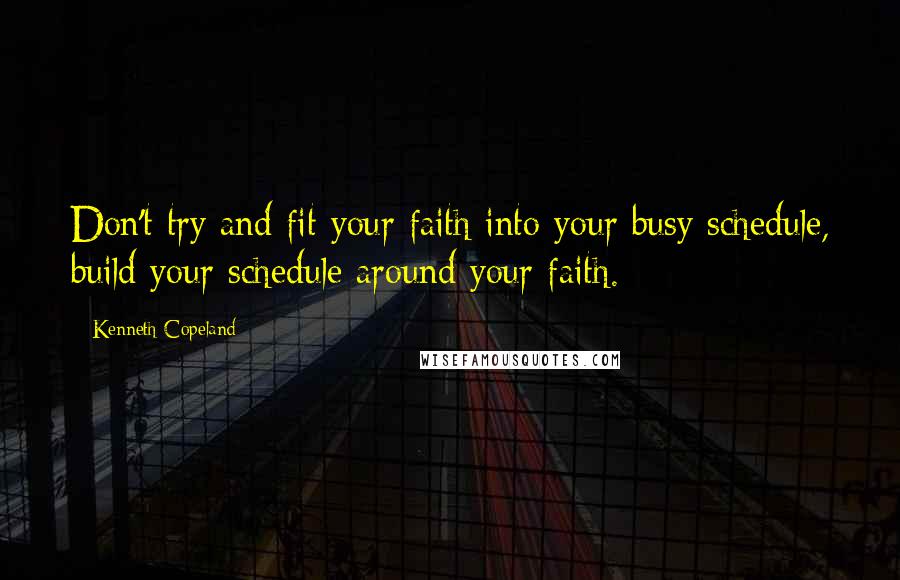 Kenneth Copeland Quotes: Don't try and fit your faith into your busy schedule, build your schedule around your faith.