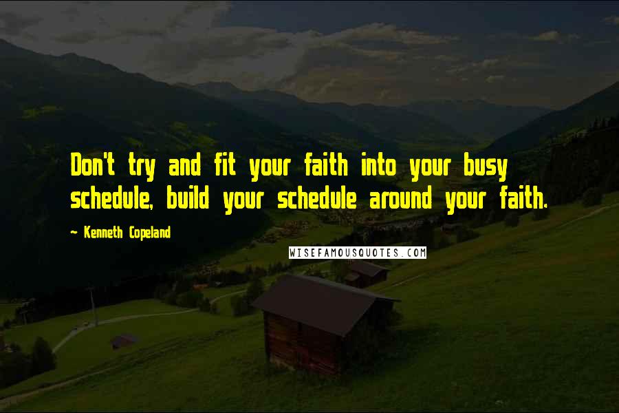 Kenneth Copeland Quotes: Don't try and fit your faith into your busy schedule, build your schedule around your faith.