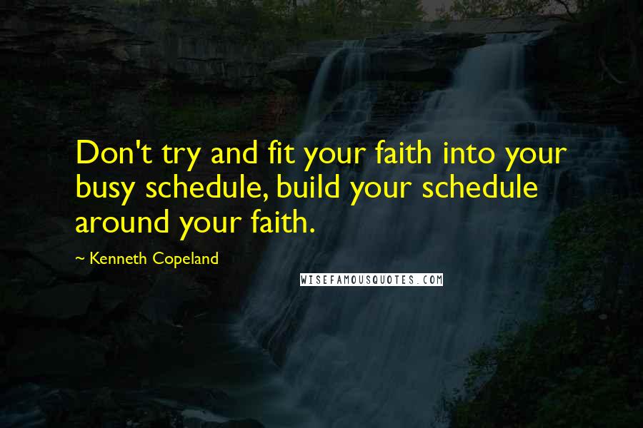 Kenneth Copeland Quotes: Don't try and fit your faith into your busy schedule, build your schedule around your faith.