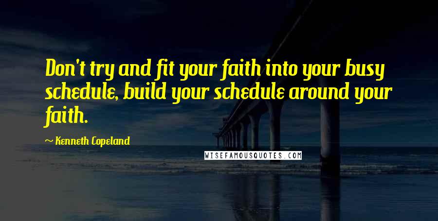 Kenneth Copeland Quotes: Don't try and fit your faith into your busy schedule, build your schedule around your faith.