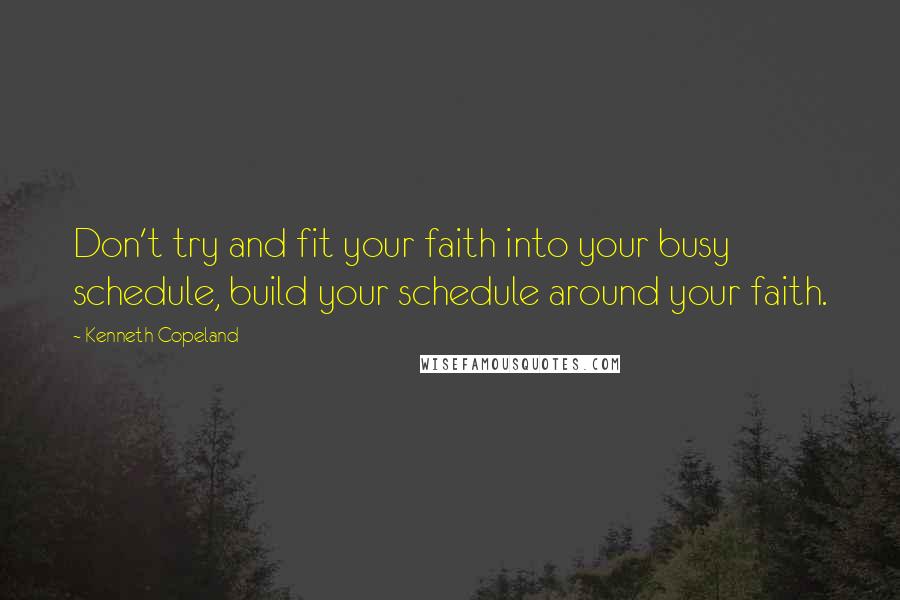 Kenneth Copeland Quotes: Don't try and fit your faith into your busy schedule, build your schedule around your faith.