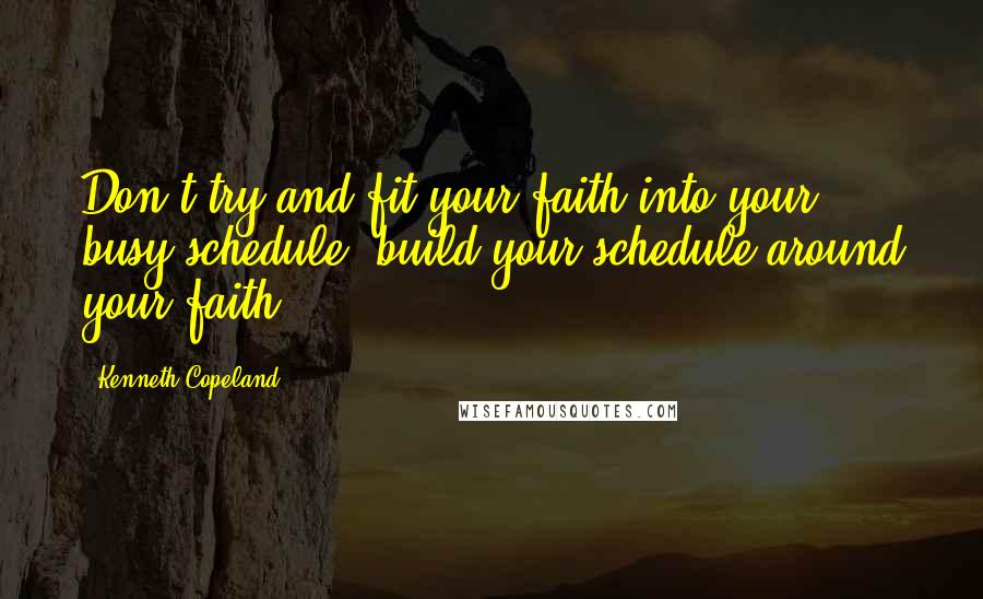 Kenneth Copeland Quotes: Don't try and fit your faith into your busy schedule, build your schedule around your faith.