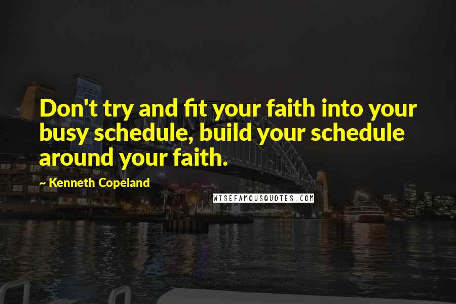 Kenneth Copeland Quotes: Don't try and fit your faith into your busy schedule, build your schedule around your faith.