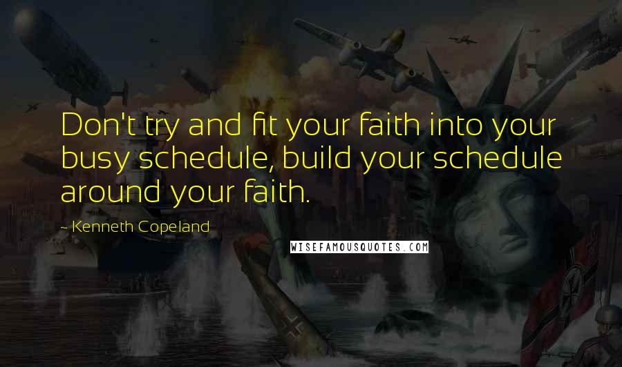 Kenneth Copeland Quotes: Don't try and fit your faith into your busy schedule, build your schedule around your faith.